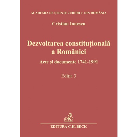  Dezvoltarea constitutionala a Romaniei. Acte si documente 1741-1991. Editia 3 